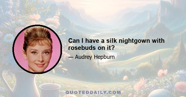 Can I have a silk nightgown with rosebuds on it?