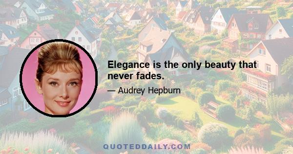 Elegance is the only beauty that never fades.