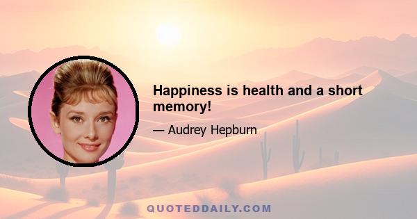 Happiness is health and a short memory!