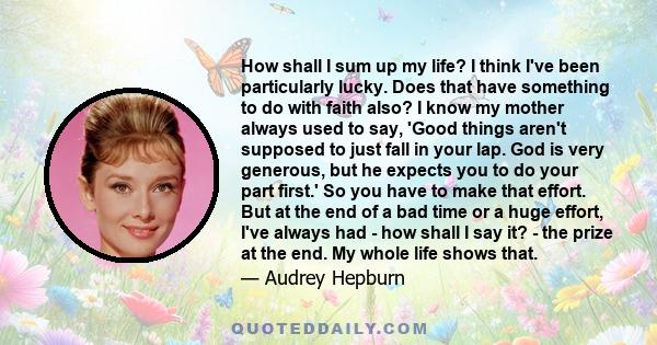 How shall I sum up my life? I think I've been particularly lucky. Does that have something to do with faith also? I know my mother always used to say, 'Good things aren't supposed to just fall in your lap. God is very