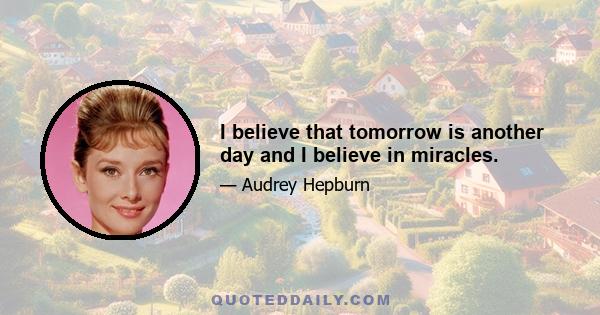 I believe that tomorrow is another day and I believe in miracles.