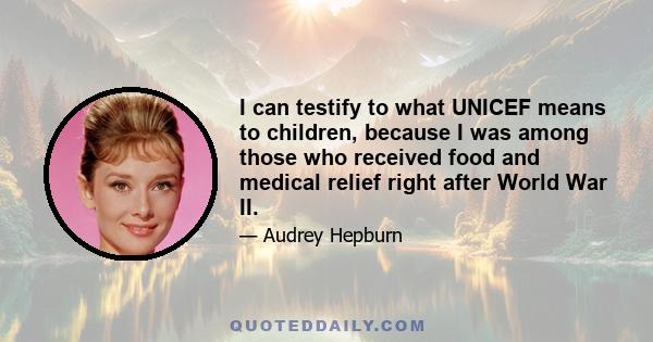 I can testify to what UNICEF means to children, because I was among those who received food and medical relief right after World War II.