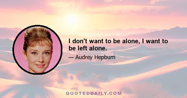 I don't want to be alone, I want to be left alone.