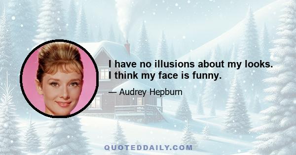 I have no illusions about my looks. I think my face is funny.