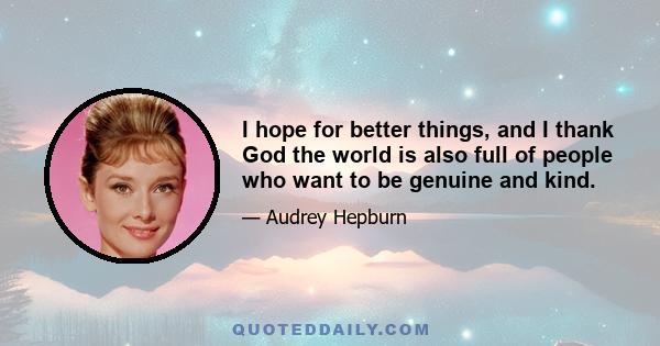 I hope for better things, and I thank God the world is also full of people who want to be genuine and kind.