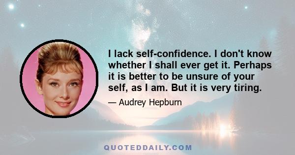 I lack self-confidence. I don't know whether I shall ever get it. Perhaps it is better to be unsure of your self, as I am. But it is very tiring.