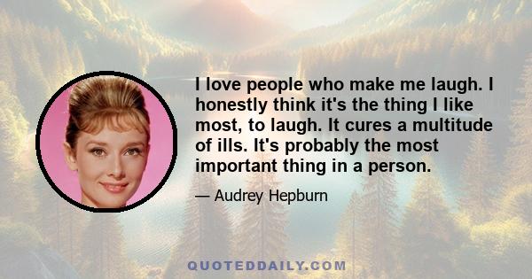 I love people who make me laugh. I honestly think it's the thing I like most, to laugh. It cures a multitude of ills. It's probably the most important thing in a person.