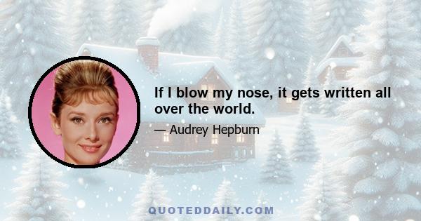 If I blow my nose, it gets written all over the world.