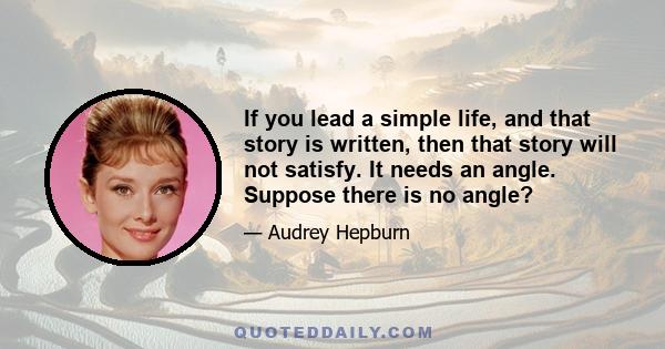 If you lead a simple life, and that story is written, then that story will not satisfy. It needs an angle. Suppose there is no angle?