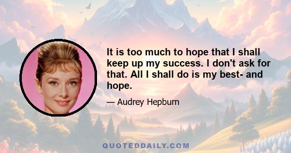 It is too much to hope that I shall keep up my success. I don't ask for that. All I shall do is my best- and hope.