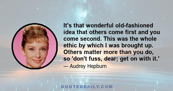 It's that wonderful old-fashioned idea that others come first and you come second. This was the whole ethic by which I was brought up. Others matter more than you do, so 'don't fuss, dear; get on with it.'