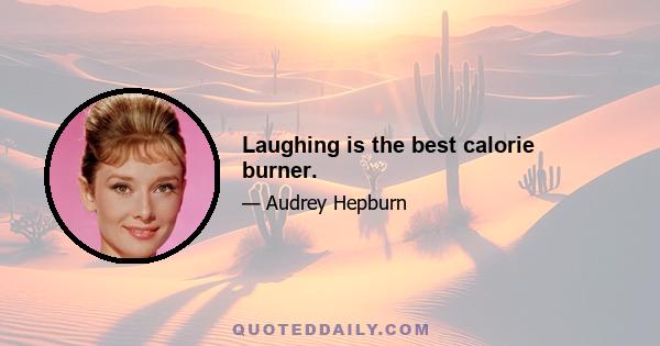 Laughing is the best calorie burner.