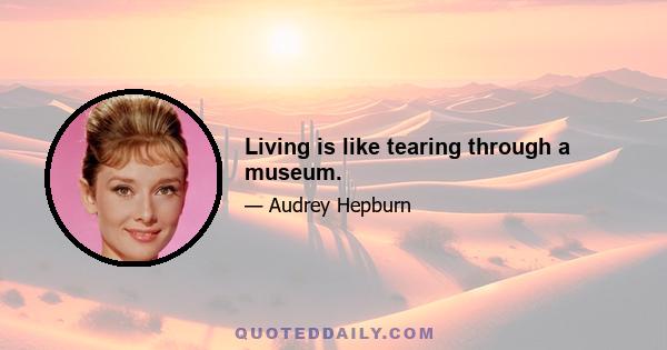 Living is like tearing through a museum.