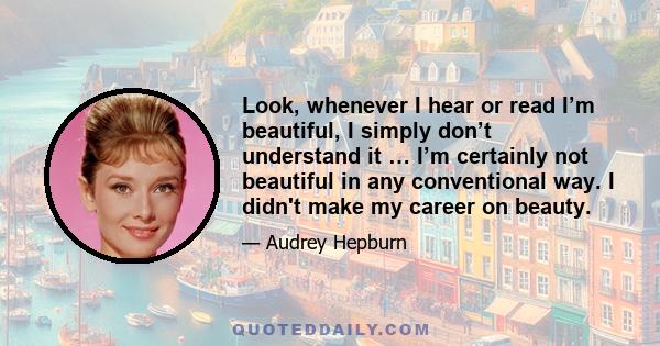 Look, whenever I hear or read I’m beautiful, I simply don’t understand it … I’m certainly not beautiful in any conventional way. I didn't make my career on beauty.