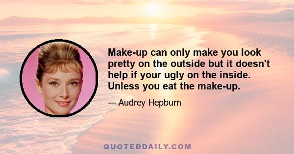 Make-up can only make you look pretty on the outside but it doesn't help if your ugly on the inside. Unless you eat the make-up.