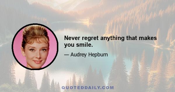 Never regret anything that makes you smile.