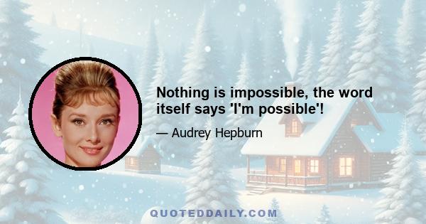 Nothing is impossible, the word itself says 'I'm possible'!