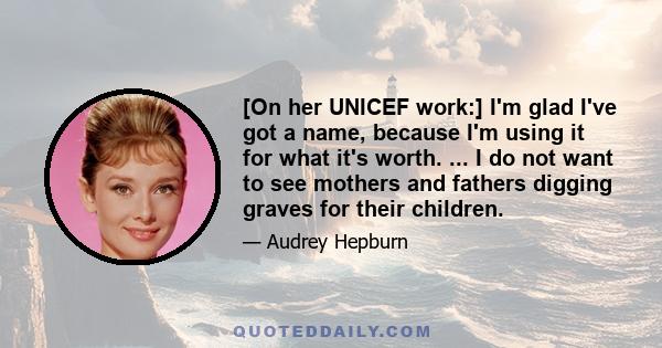 [On her UNICEF work:] I'm glad I've got a name, because I'm using it for what it's worth. ... I do not want to see mothers and fathers digging graves for their children.