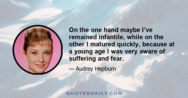 On the one hand maybe I’ve remained infantile, while on the other I matured quickly, because at a young age I was very aware of suffering and fear.