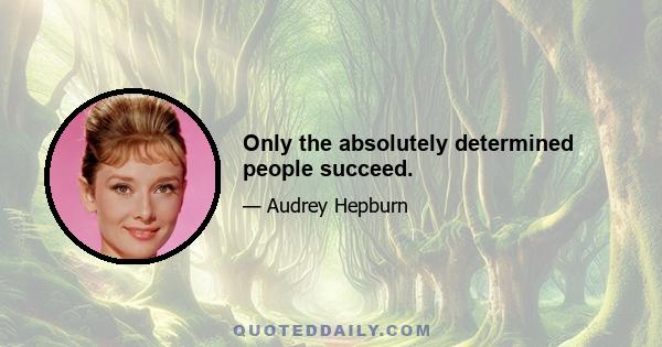 Only the absolutely determined people succeed.