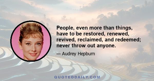 People, even more than things, have to be restored, renewed, revived, reclaimed, and redeemed; never throw out anyone.