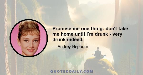 Promise me one thing: don't take me home until I'm drunk - very drunk indeed.