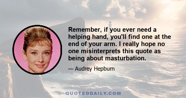 Remember, if you ever need a helping hand, you'll find one at the end of your arm. I really hope no one misinterprets this quote as being about masturbation.