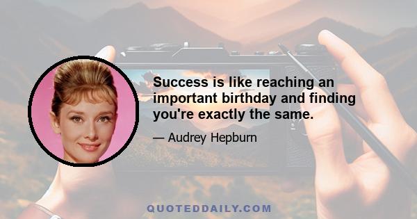 Success is like reaching an important birthday and finding you're exactly the same.