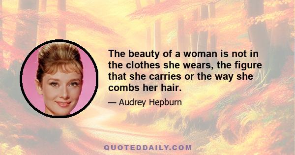 The beauty of a woman is not in the clothes she wears, the figure that she carries or the way she combs her hair.