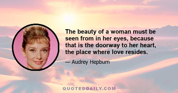 The beauty of a woman must be seen from in her eyes, because that is the doorway to her heart, the place where love resides.