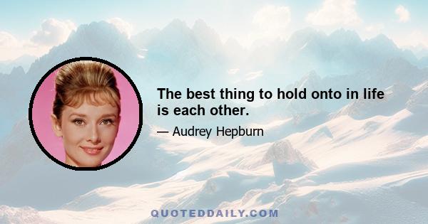 The best thing to hold onto in life is each other.