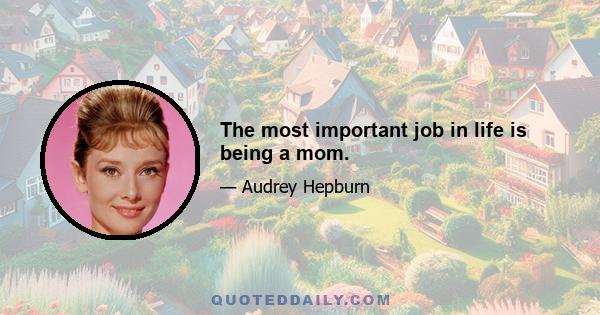 The most important job in life is being a mom.