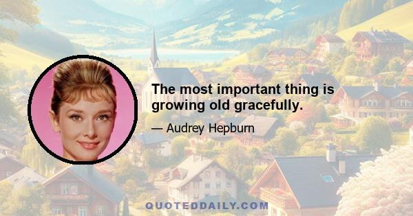 The most important thing is growing old gracefully.