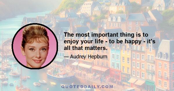 The most important thing is to enjoy your life - to be happy - it's all that matters.