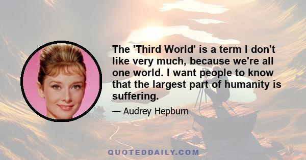 The 'Third World' is a term I don't like very much, because we're all one world. I want people to know that the largest part of humanity is suffering.