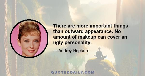 There are more important things than outward appearance. No amount of makeup can cover an ugly personality.