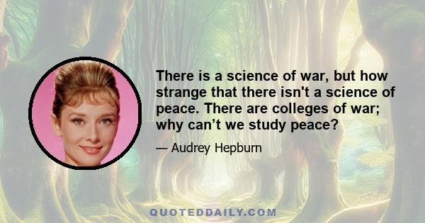 There is a science of war, but how strange that there isn't a science of peace. There are colleges of war; why can’t we study peace?