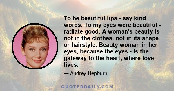 To be beautiful lips - say kind words. To my eyes were beautiful - radiate good. A woman's beauty is not in the clothes, not in its shape or hairstyle. Beauty woman in her eyes, because the eyes - is the gateway to the