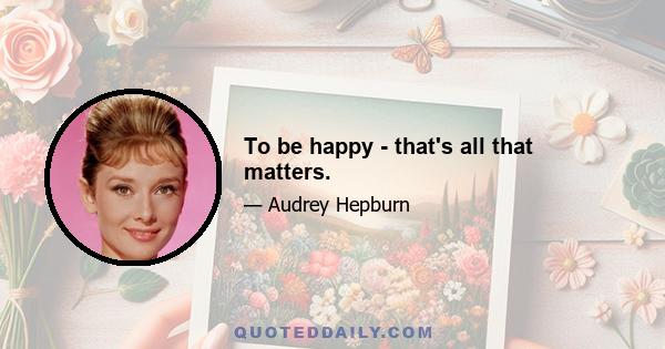 To be happy - that's all that matters.