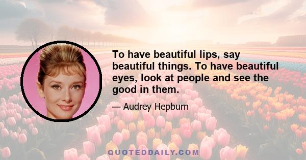 To have beautiful lips, say beautiful things. To have beautiful eyes, look at people and see the good in them.