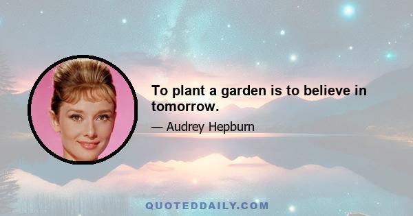 To plant a garden is to believe in tomorrow.