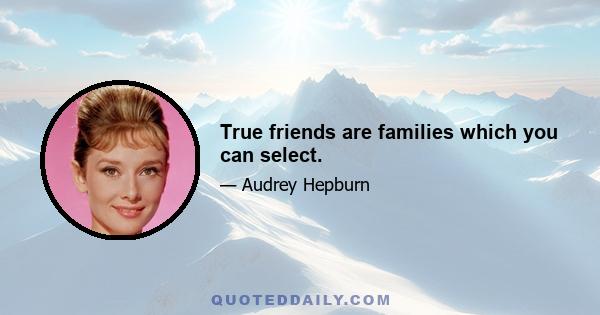 True friends are families which you can select.