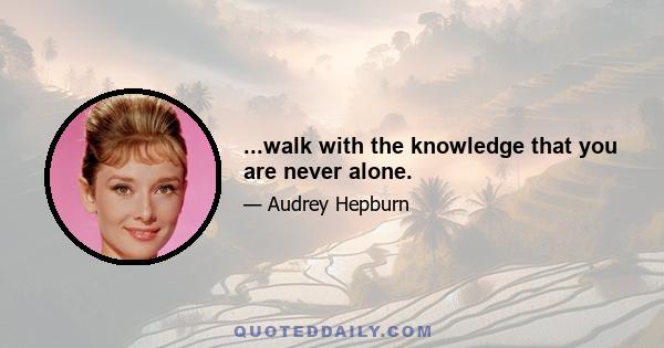 ...walk with the knowledge that you are never alone.