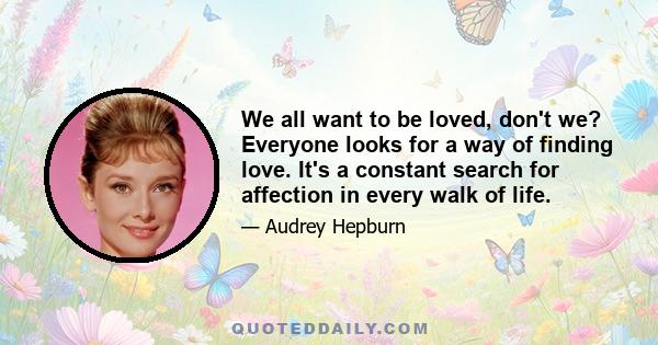 We all want to be loved, don't we? Everyone looks for a way of finding love. It's a constant search for affection in every walk of life.