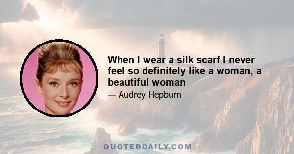 When I wear a silk scarf I never feel so definitely like a woman, a beautiful woman