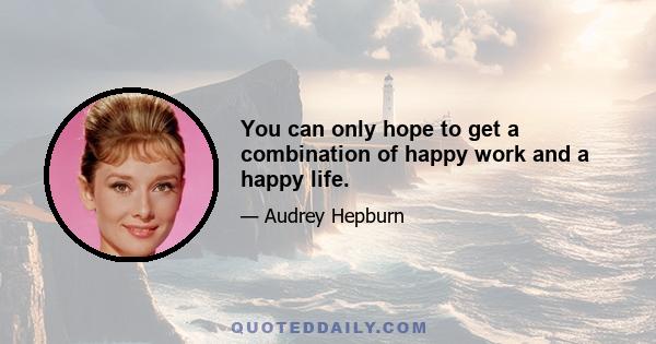 You can only hope to get a combination of happy work and a happy life.