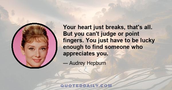 Your heart just breaks, that's all. But you can't judge or point fingers. You just have to be lucky enough to find someone who appreciates you.