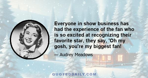 Everyone in show business has had the experience of the fan who is so excited at recognizing their favorite star, they say, 'Oh my gosh, you're my biggest fan!