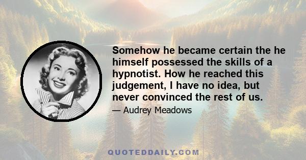 Somehow he became certain the he himself possessed the skills of a hypnotist. How he reached this judgement, I have no idea, but never convinced the rest of us.