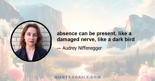 absence can be present, like a damaged nerve, like a dark bird